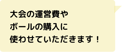 大会の運営費やボールの購入に使わせていただきます！