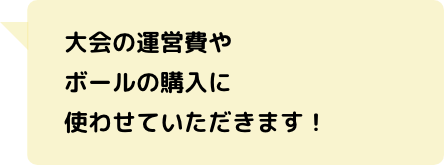 大会の運営費やボールの購入に使わせていただきます！